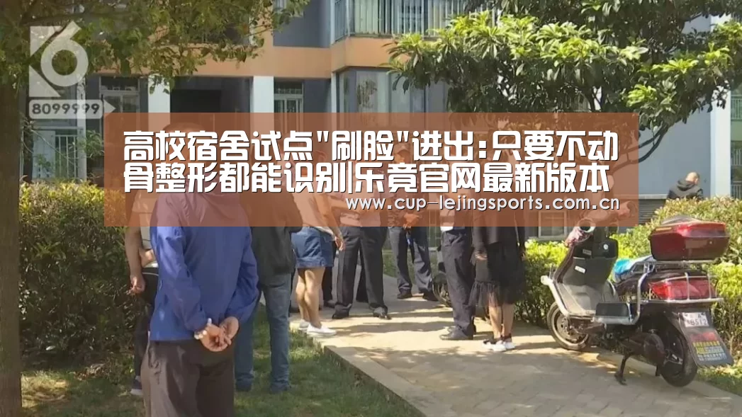 高校宿舍试点刷脸进出:只要不动骨整形都能识别|乐竟官网最新版本(图1) 乐竟官方网站下载
