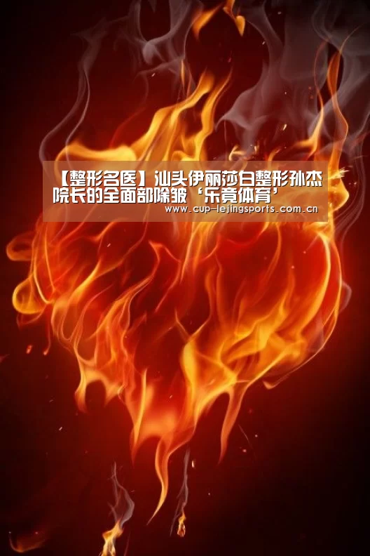 【整形名医】汕头伊丽莎白整形孙杰院长的全面部除皱‘乐竟体育’(图4) 乐竟体育