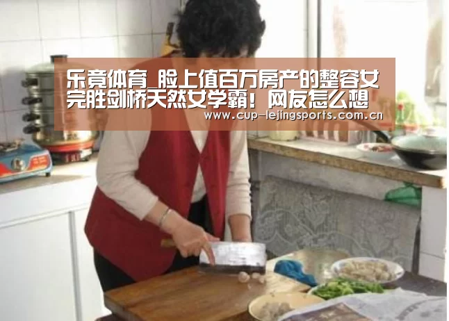 乐竟体育_脸上值百万房产的整容女完胜剑桥天然女学霸!网友怎么想的?(图3) 乐竟官方网站下载
