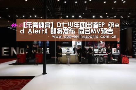 【乐竟体育】D七少年团出道EP《Red Alert》即将发布 同名MV预告片席卷红色风暴(图3) 乐竟官网最新版本