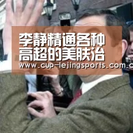 李静精通各种高超的美肤治疗方法_乐竟官网最新版本(图4) 乐竟官网最新版本