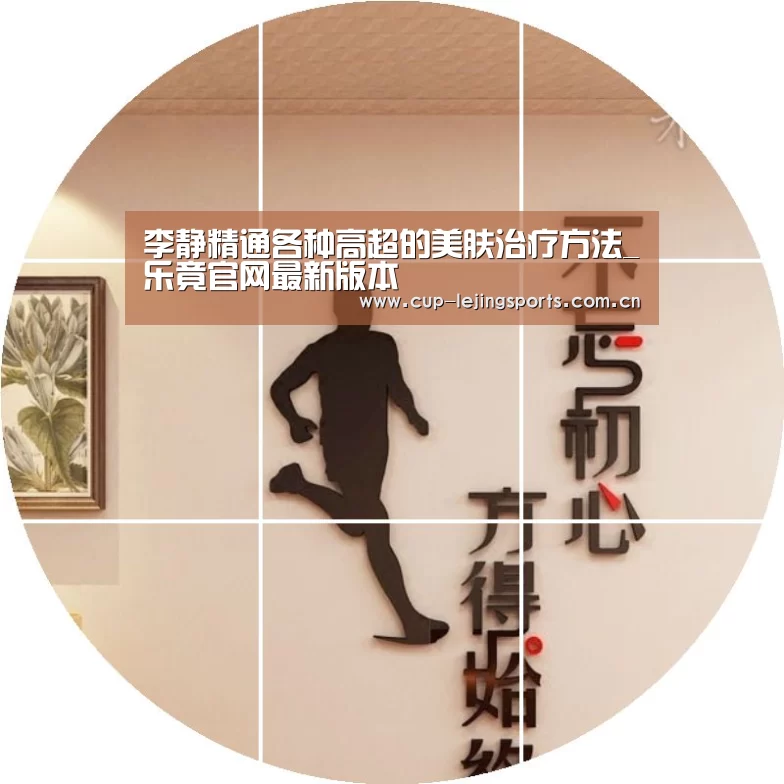 李静精通各种高超的美肤治疗方法_乐竟官网最新版本(图3) 乐竟体育