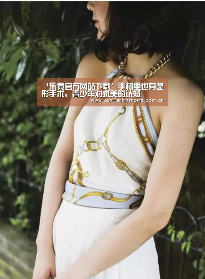 ‘乐竟官方网站下载’手机里也有整形手术,青少年对求美的认知(图1) 乐竟官网最新版本