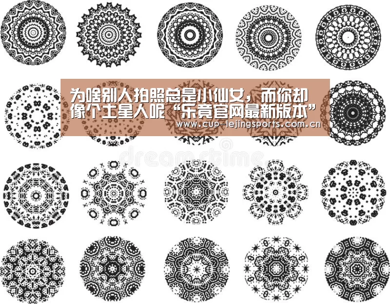 为啥别人拍照总是小仙女,而你却像个土星人呢“乐竟官网最新版本”(图3) 乐竟体育官方