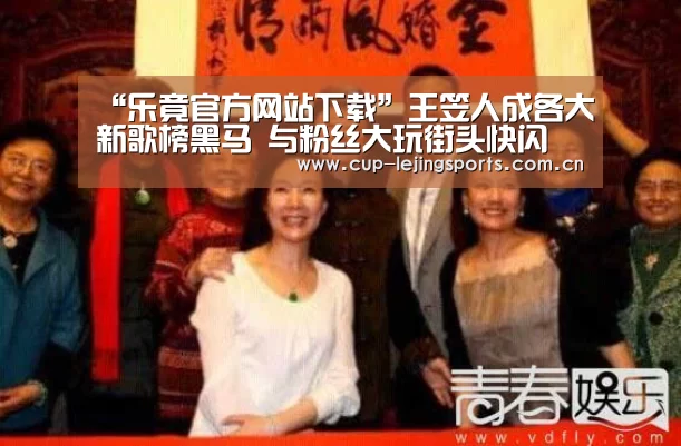“乐竟官方网站下载”王笠人成各大新歌榜黑马 与粉丝大玩街头快闪(图2) 乐竟官网最新版本